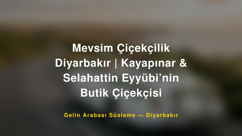 Mevsim Çiçekçilik Diyarbakır | Kayapınar & Selahattin Eyyübi’nin Butik Çiçekçisi — Diyarbakır Kır Düğünü Mekanı Rehberi